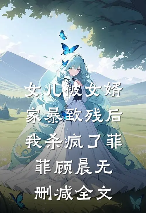女儿被女婿家暴致残后，我杀疯了菲菲顾晨无删减全文