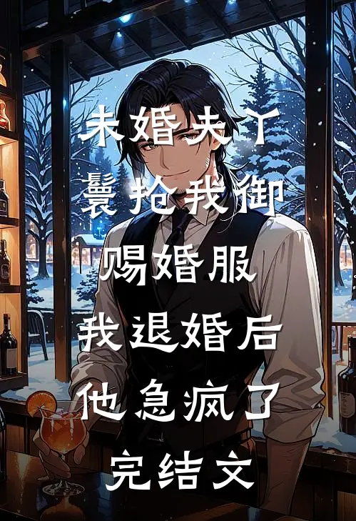 未婚夫丫鬟抢我御赐婚服，我退婚后他急疯了完结文