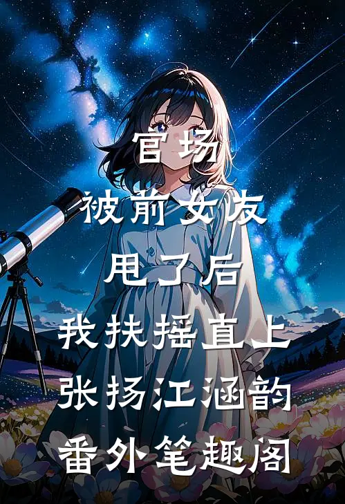 官场：被前女友甩了后，我扶摇直上：张扬江涵韵番外笔趣阁