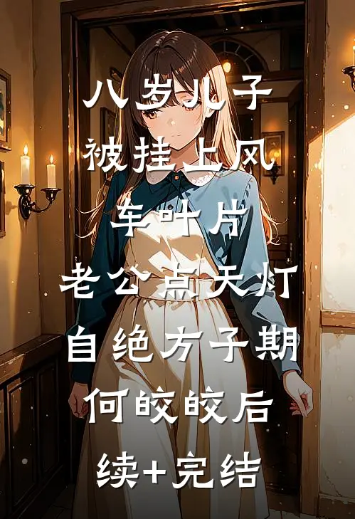 八岁儿子被挂上风车叶片，老公点天灯自绝方子期何皎皎后续+完结