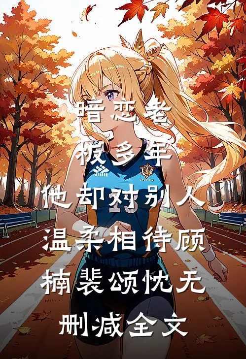 暗恋老板多年，他却对别人温柔相待顾楠裴颂忱无删减全文