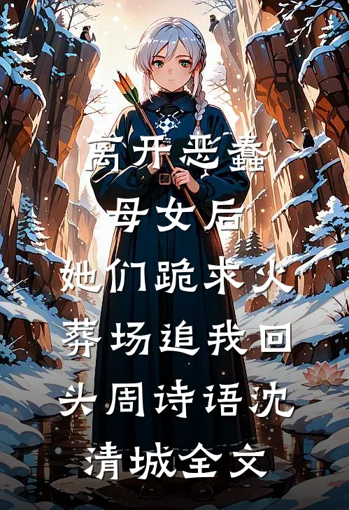 离开恶蠢母女后，她们跪求火葬场追我回头周诗语沈清城全文
