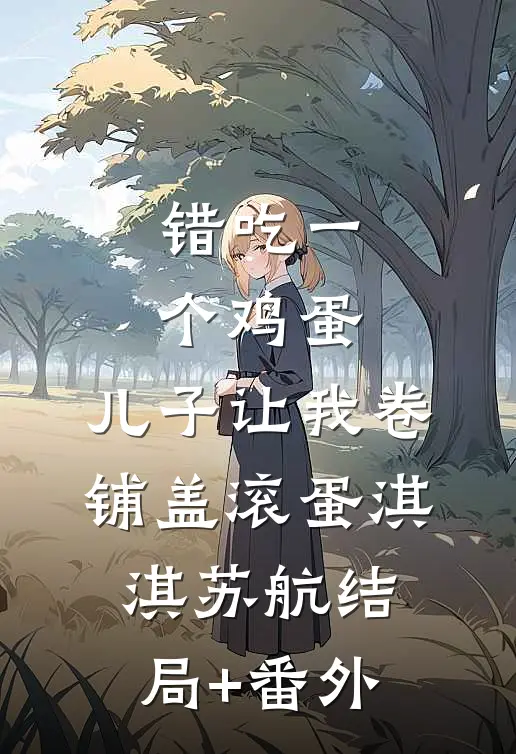 错吃一个鸡蛋，儿子让我卷铺盖滚蛋淇淇苏航结局+番外