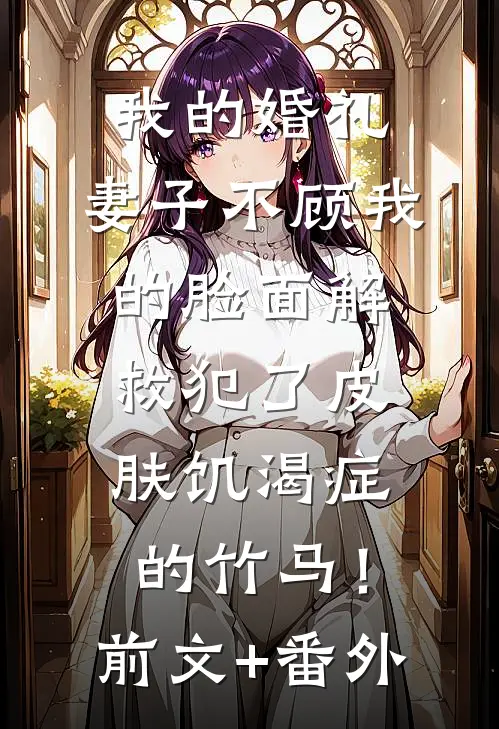我的婚礼，妻子不顾我的脸面解救犯了皮肤饥渴症的竹马！前文+番外