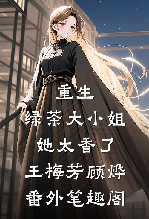 重生：绿茶大小姐她太香了：王梅芳顾烨番外笔趣阁