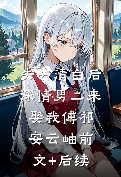 失去清白后深情男二来娶我傅祁安云岫前文+后续