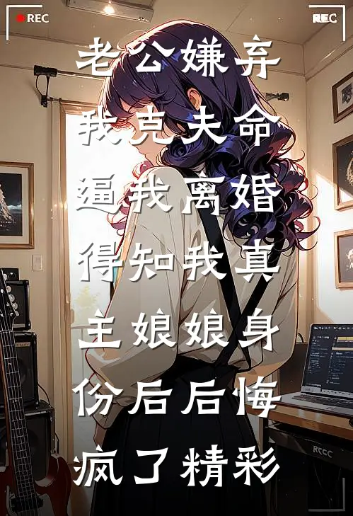 老公嫌弃我克夫命逼我离婚，得知我真主娘娘身份后后悔疯了精彩