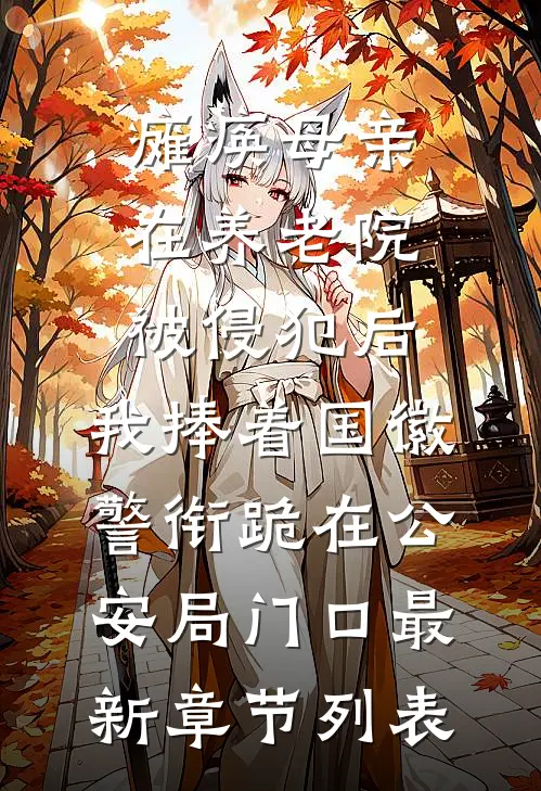 瘫痪母亲在养老院被侵犯后，我捧着国徽警衔跪在公安局门口最新章节列表