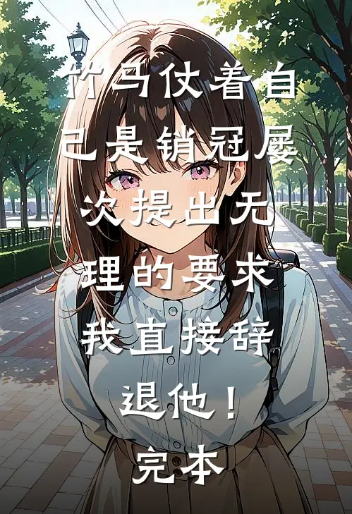 竹马仗着自己是销冠屡次提出无理的要求，我直接辞退他！完本