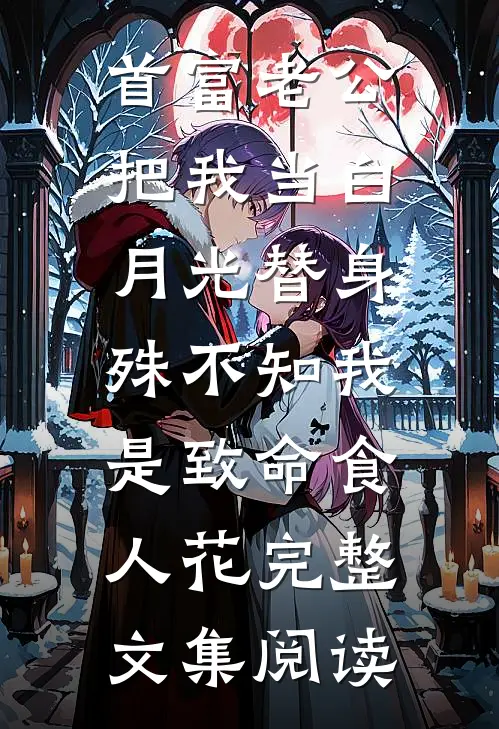 首富老公把我当白月光替身，殊不知我是致命食人花完整文集阅读
