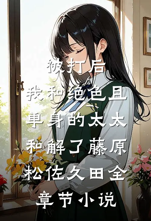 被打后，我和绝色且单身的太太和解了藤原松佐久田全章节小说
