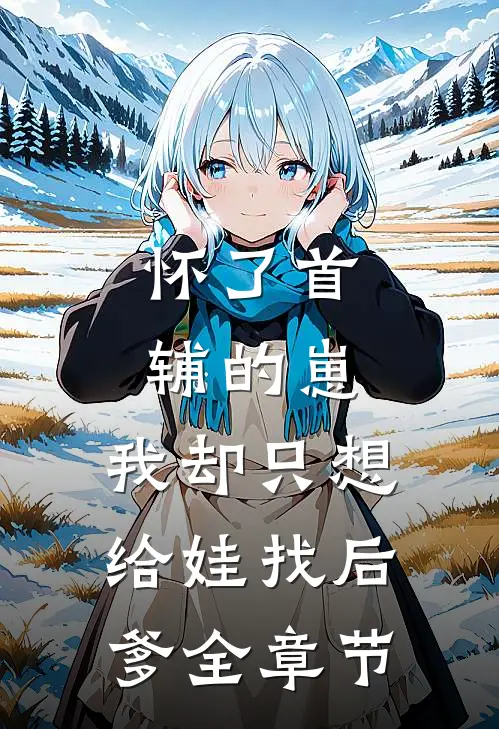 怀了首辅的崽，我却只想给娃找后爹全章节