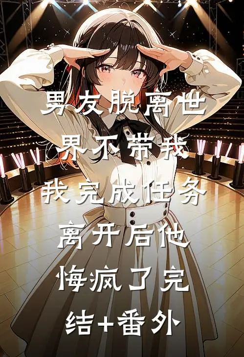 男友脱离世界不带我，我完成任务离开后他悔疯了完结+番外