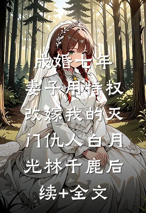 成婚七年，妻子用特权改嫁我的灭门仇人白月光林千鹿后续+全文