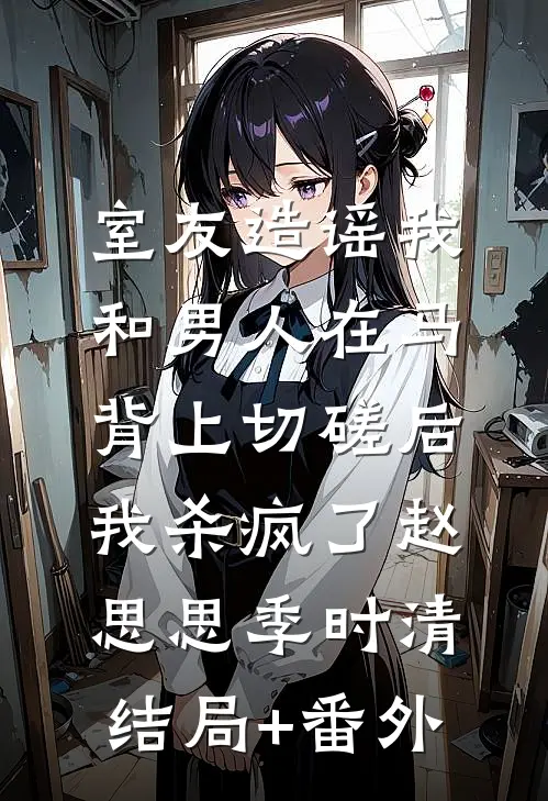 室友造谣我和男人在马背上切磋后，我杀疯了赵思思季时清结局+番外