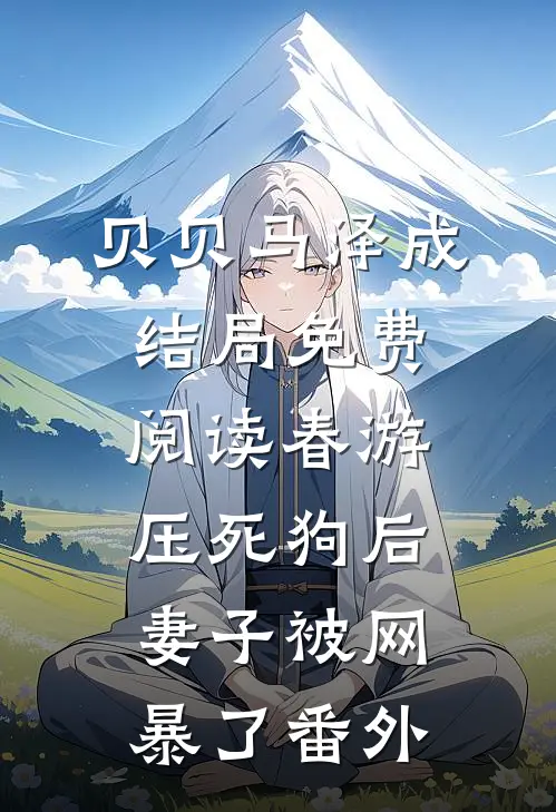 贝贝马泽成结局免费阅读春游压死狗后，妻子被网暴了番外