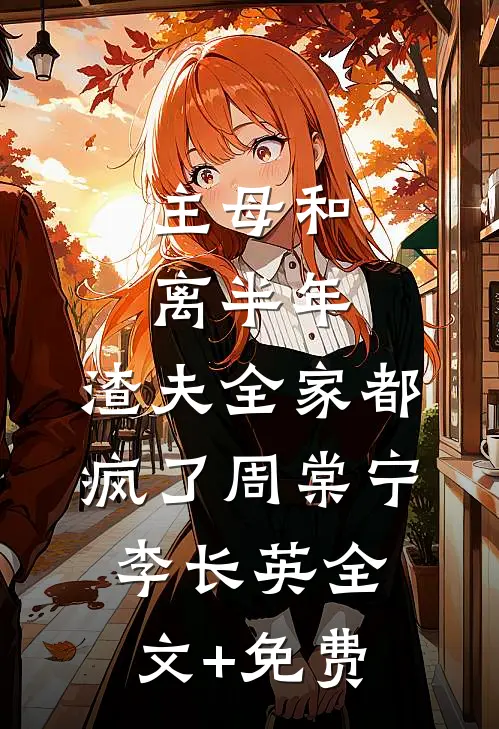 主母和离半年，渣夫全家都疯了周棠宁李长英全文+免费