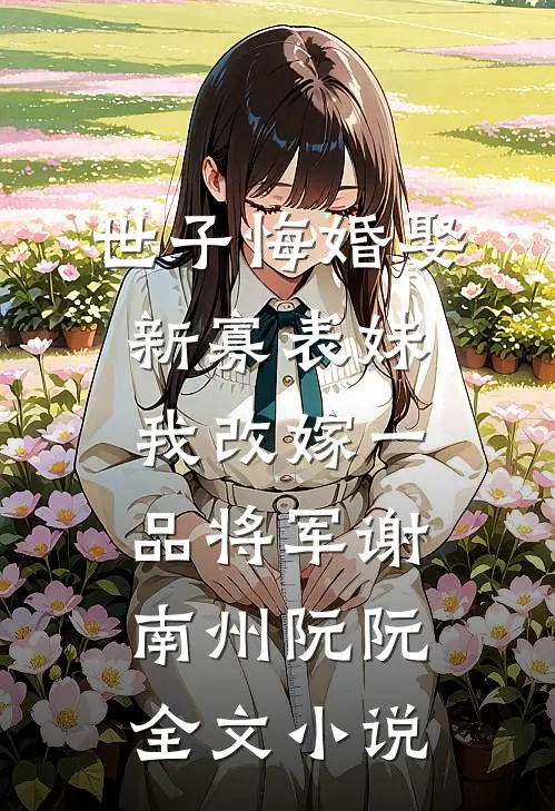 世子悔婚娶新寡表妹，我改嫁一品将军谢南州阮阮全文小说