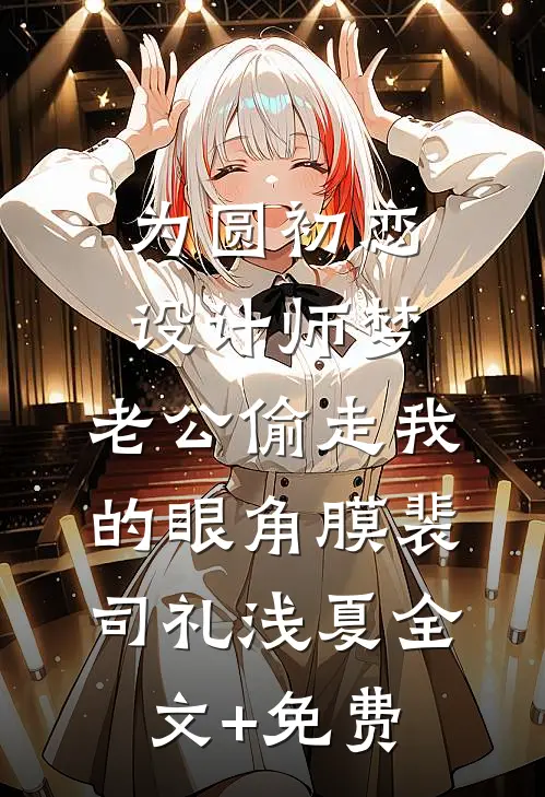 为圆初恋设计师梦，老公偷走我的眼角膜裴司礼浅夏全文+免费