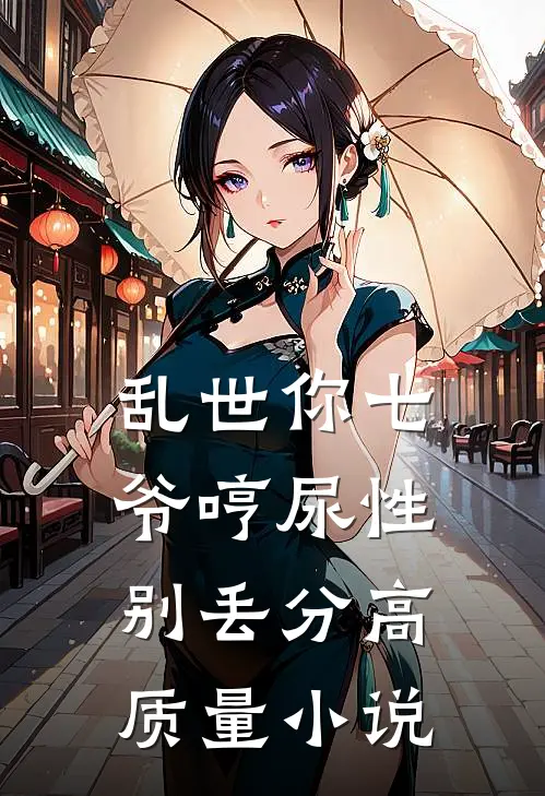 乱世你七爷哼尿性别丢分高质量小说