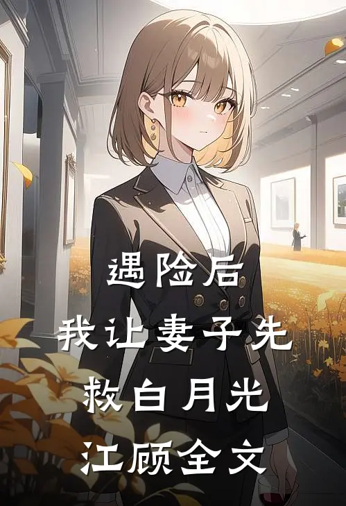 遇险后，我让妻子先救白月光江顾全文