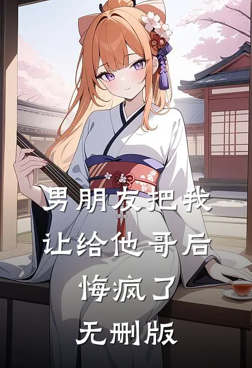 男朋友把我让给他哥后，悔疯了无删版