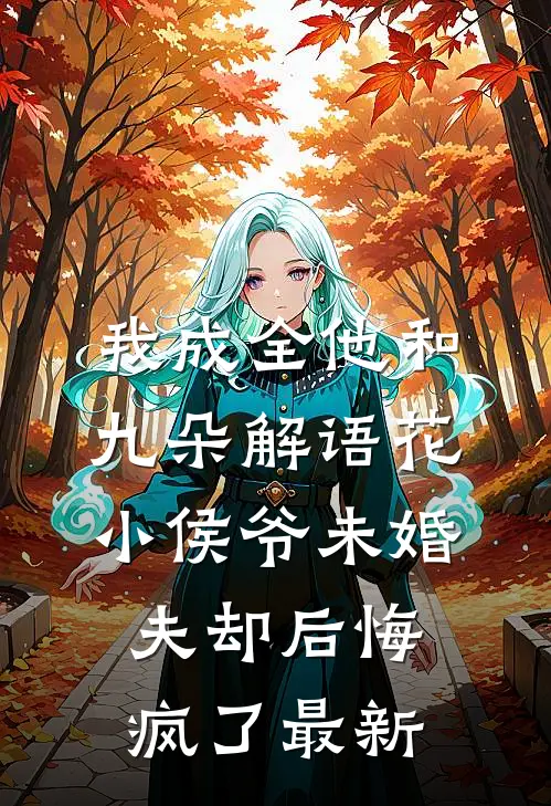 我成全他和九朵解语花，小侯爷未婚夫却后悔疯了最新