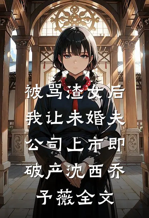被骂渣女后，我让未婚夫公司上市即破产沈西乔予薇全文