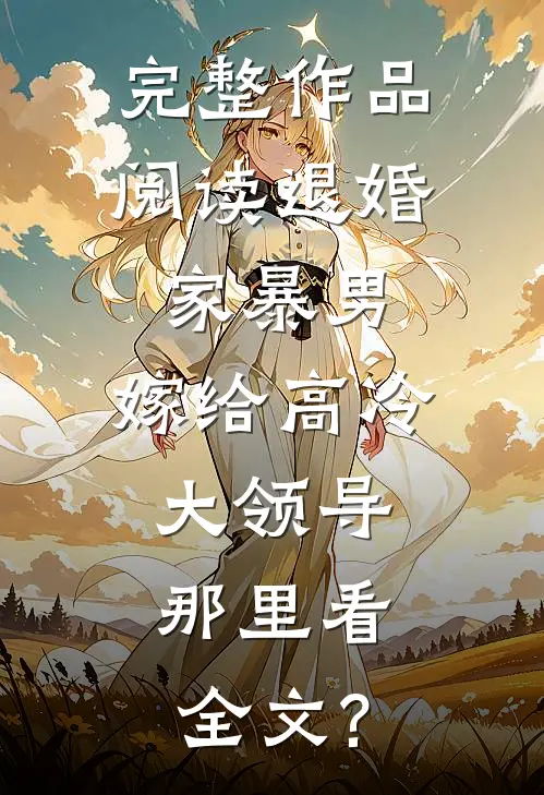 完整作品阅读退婚家暴男,嫁给高冷大领导,那里看全文?