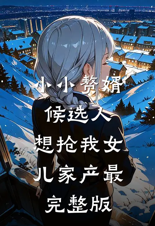 小小赘婿候选人，想抢我女儿家产最完整版