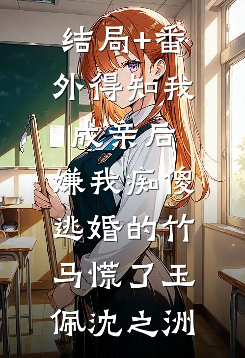 结局+番外得知我成亲后，嫌我痴傻逃婚的竹马慌了玉佩沈之洲