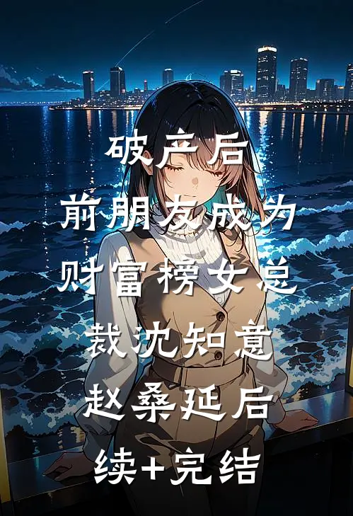 破产后，前朋友成为财富榜女总裁沈知意赵桑延后续+完结