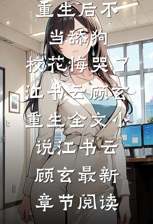 重生后不当舔狗，校花悔哭了江书云顾玄重生全文小说江书云顾玄最新章节阅读