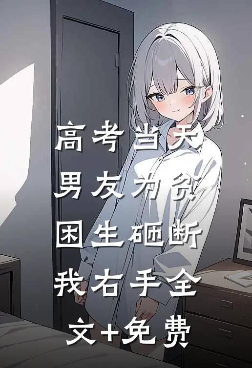 高考当天，男友为贫困生砸断我右手全文+免费
