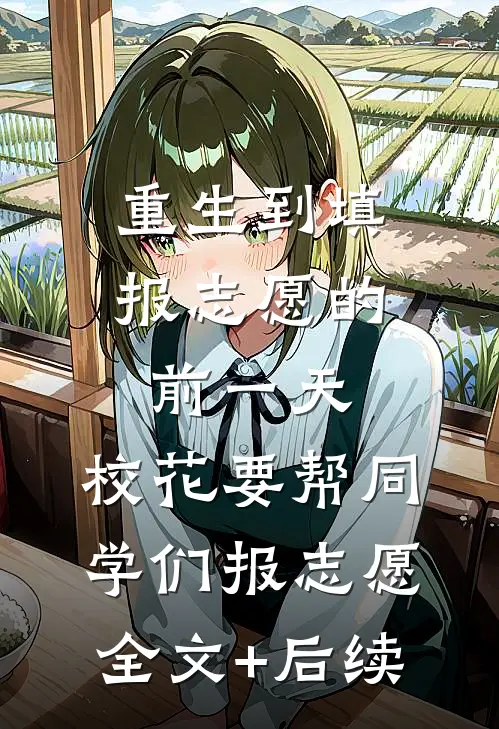 重生到填报志愿的前一天，校花要帮同学们报志愿全文+后续