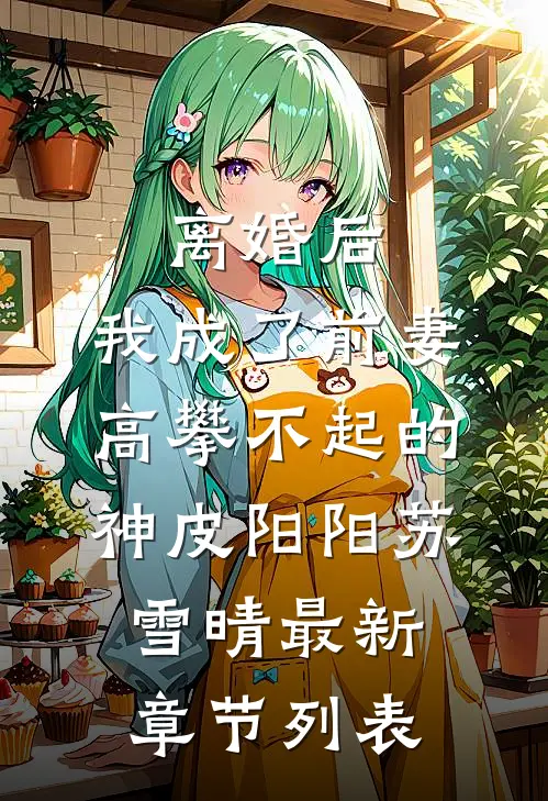 离婚后，我成了前妻高攀不起的神皮阳阳苏雪晴最新章节列表