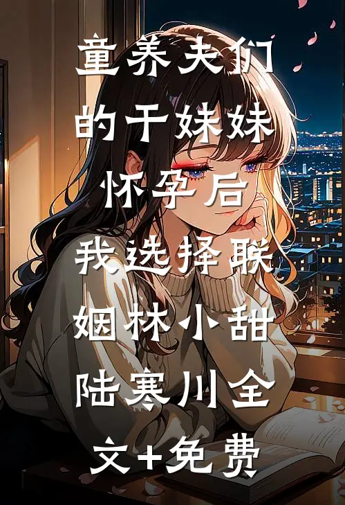 童养夫们的干妹妹怀孕后，我选择联姻林小甜陆寒川全文+免费