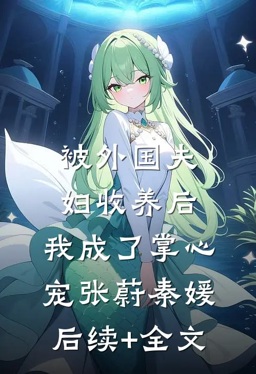 被外国夫妇收养后，我成了掌心宠张蔚秦媛后续+全文