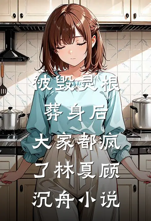 被毁灵根葬身后，大家都疯了林夏顾沉舟小说