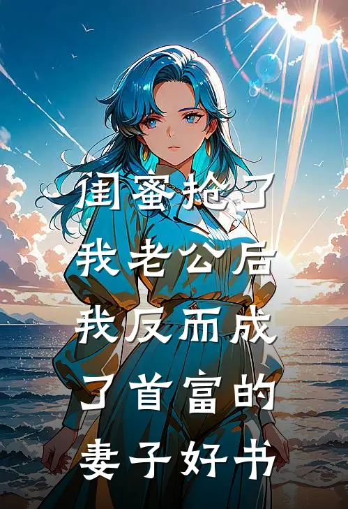 闺蜜抢了我老公后，我反而成了首富的妻子好书