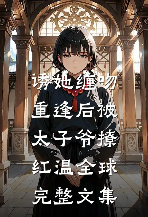 诱她缠吻，重逢后被太子爷撩红温全球完整文集