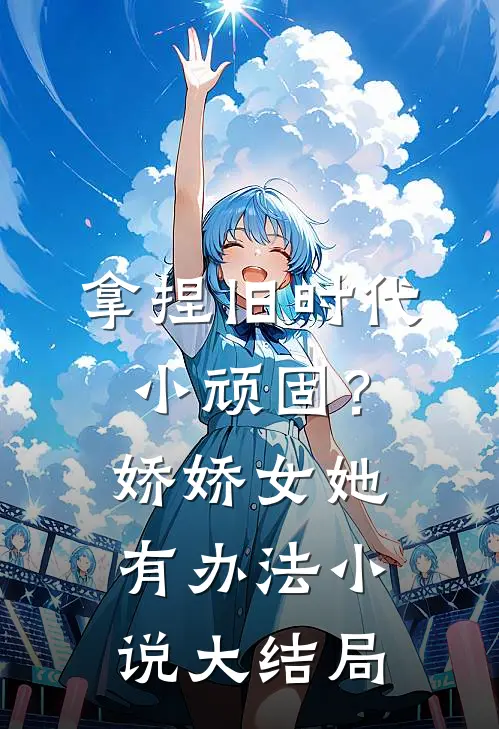 拿捏旧时代小顽固？娇娇女她有办法小说大结局