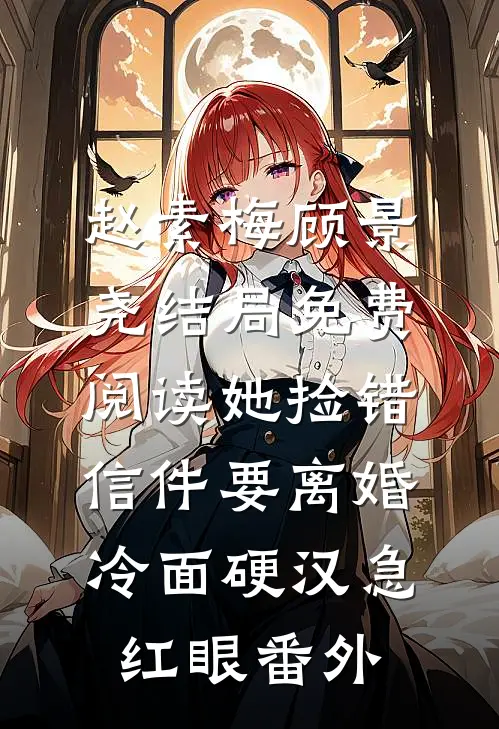赵素梅顾景尧结局免费阅读她捡错信件要离婚，冷面硬汉急红眼番外