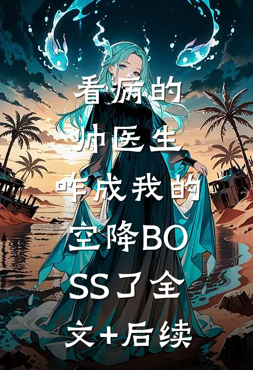 看病的帅医生，咋成我的空降BOSS了全文+后续