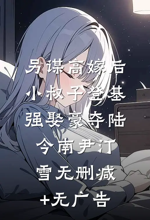 另谋高嫁后，小叔子登基强娶豪夺陆今南尹汀雪无删减+无广告