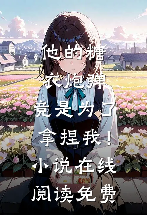 他的糖衣炮弹，竟是为了拿捏我！小说在线阅读免费
