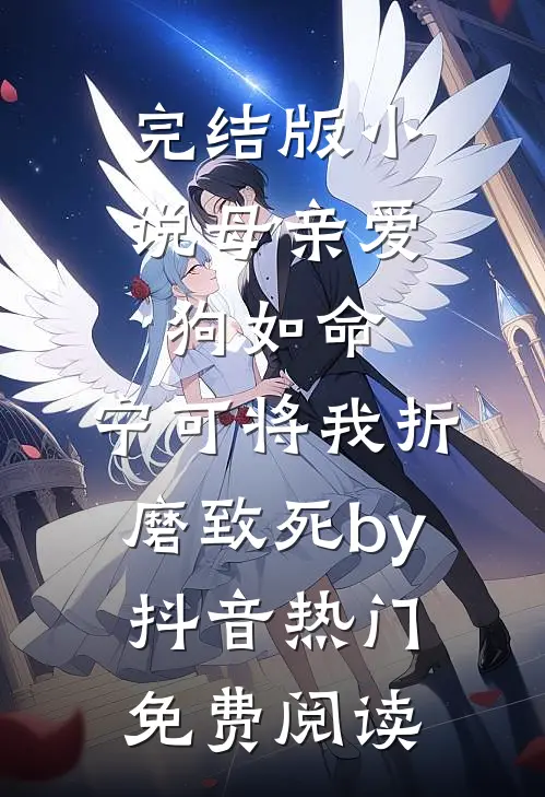 完结版小说母亲爱狗如命，宁可将我折磨致死by抖音热门免费阅读