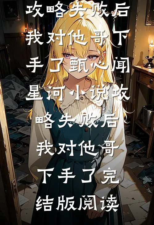 攻略失败后，我对他哥下手了甄心闻星河小说_攻略失败后，我对他哥下手了完结版阅读