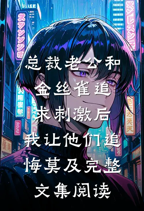 总裁老公和金丝雀追求刺激后，我让他们追悔莫及完整文集阅读