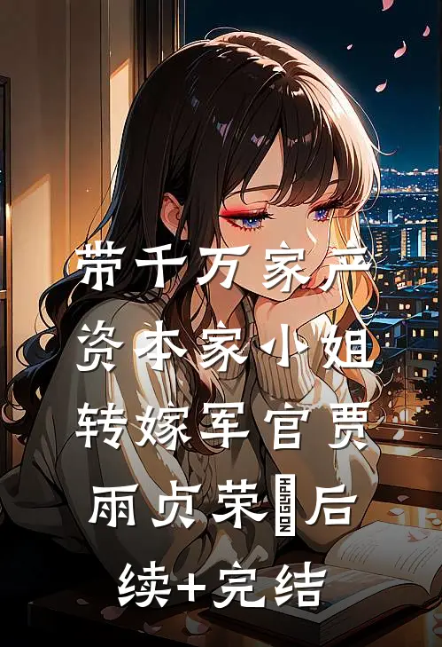 带千万家产，资本家小姐转嫁军官贾雨贞荣婳后续+完结